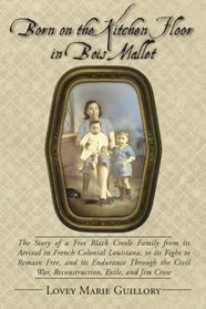 Born on the Kitchen Floor in Bois Mallet: The Story of a Free Black Creole Family from its Arrival in French Colonial Louisiana, to its Fight to ... War, Reconstruction, Exile, and Jim Crow