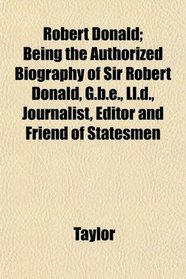 Robert Donald; Being the Authorized Biography of Sir Robert Donald, G.b.e., Ll.d., Journalist, Editor and Friend of Statesmen
