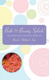 Bath & Beauty Splash!: 100 Recipes for a Decadent Home Spa