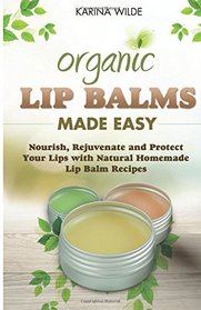 Organic Lip Balms Made Easy: Nourish, Rejuvenate and Protect Your Lips with Natural Homemade Lip Balm Recipes