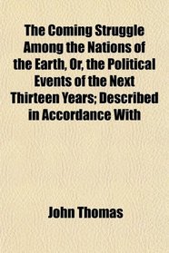The Coming Struggle Among the Nations of the Earth, Or, the Political Events of the Next Thirteen Years; Described in Accordance With