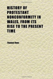 History of Protestant Nonconformity in Wales, From Its Rise to the Present Time