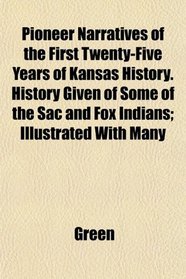 Pioneer Narratives of the First Twenty-Five Years of Kansas History. History Given of Some of the Sac and Fox Indians; Illustrated With Many