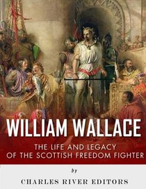 William Wallace: The Life and Legacy of the Scottish Freedom Fighter