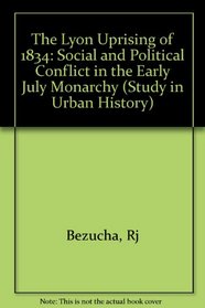 The Lyon Uprising of 1834: Social and Political Conflict in the Early July Monarchy (Harvard studies in urban history)