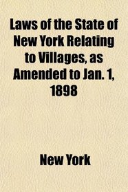 Laws of the State of New York Relating to Villages, as Amended to Jan. 1, 1898