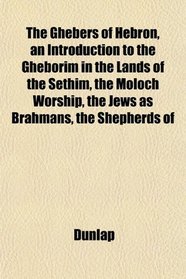 The Ghebers of Hebron, an Introduction to the Gheborim in the Lands of the Sethim, the Moloch Worship, the Jews as Brahmans, the Shepherds of