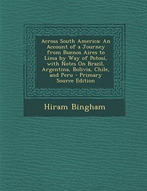 Across South America: A An Account of a Journey from Buenos Aires to Lima by Way of Potosi, with Notes on Brazil, Argentina, Bolivia, Chile