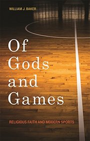 Of Gods and Games: Religious Faith and Modern Sports (George H. Shriver Lecture Series in Religion in American History Ser.)