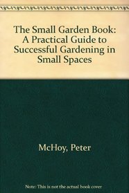 The Small Garden Book: A Practical Guide to Successful Gardening in Small Spaces