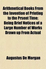 Arithmetical Books From the Invention of Printing to the Prsent Time; Being Brief Notices of a Large Number of Works Drawn up From Actual
