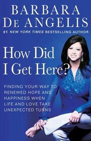 How Did I Get Here? : Finding Your Way to Renewed Hope and Happiness When Life and Love Take Unexpected Turns