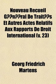 Nouveau Recueil Gnral De Traits Et Autres Actes Relatifs Aux Rapports De Droit International (v. 23)