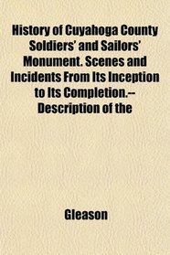 History of Cuyahoga County Soldiers' and Sailors' Monument. Scenes and Incidents From Its Inception to Its Completion.--Description of the