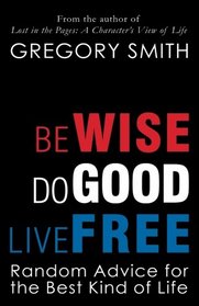Be Wise, Do Good, Live Free: Random Advice for the Best Kind of Life (Volume 1)