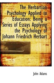 The Herbartian Psychology Applied to Education: Being a Series of Essays Applying the Psychology of