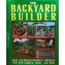 The Backyard Builder : Over 150 Build-It-Yourself Projects for Your Garden, Home and Yard