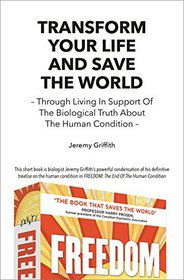 Transform Your Life And Save The World: Through Living In Support Of The Biological Truth About The Human Condition