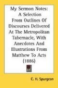 My Sermon Notes: A Selection From Outlines Of Discourses Delivered At The Metropolitan Tabernacle, With Anecdotes And Illustrations From Matthew To Acts (1886)