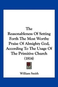 The Reasonableness Of Setting Forth The Most Worthy Praise Of Almighty God, According To The Usage Of The Primitive Church (1814)
