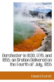 Dorchester in 1630, 1776, and 1855: an Oration Delivered on the Fourth of July, 1855