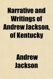 Narrative and Writings of Andrew Jackson, of Kentucky