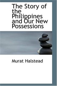 The Story of the Philippines and Our New Possessions: Including The Ladrones, Hawaii, Cuba and Porto Rico
