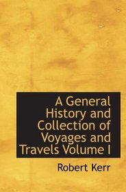 A General History and Collection of Voyages and Travels  Volume I: Arranged in Systematic Order: Forming a Complete H