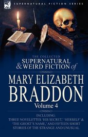 The Collected Supernatural and Weird Fiction of Mary Elizabeth Braddon: Volume 4-Including Three Novelettes 'His Secret,' 'Herself' and 'The Ghost's Name,' ... Short Stories of the Strange and Unusual