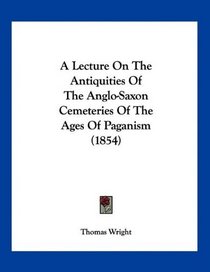 A Lecture On The Antiquities Of The Anglo-Saxon Cemeteries Of The Ages Of Paganism (1854)