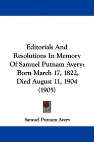 Editorials And Resolutions In Memory Of Samuel Putnam Avery: Born March 17, 1822, Died August 11, 1904 (1905)