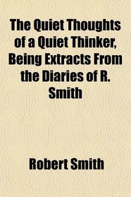 The Quiet Thoughts of a Quiet Thinker, Being Extracts From the Diaries of R. Smith
