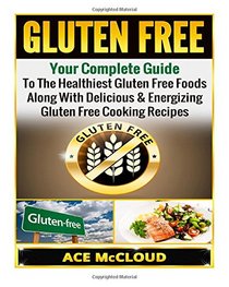 Gluten Free: Your Complete Guide To The Healthiest Gluten Free Foods Along With Delicious & Energizing Gluten Free Cooking Recipes (Gluten Free ... Gluten Free Cookbook, Gluten Free Foods)