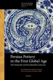Persian Pottery in the First Global Age: The Sixteenth and Seventeenth Centuries (Arts and Archaeology of the Islamic World)