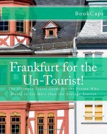 Frankfurt for the Un-Tourist!: The Ultimate Travel Guide for the Person Who Wants to See More than the Average Tourist