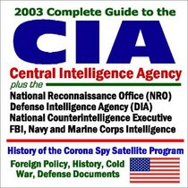 2003 Complete Guide to the CIA (Central Intelligence Agency) plus the National Reconnaissance Office (NRO), Defense Intelligence Agency (DIA), National ... History, Cold War and Defense Documents