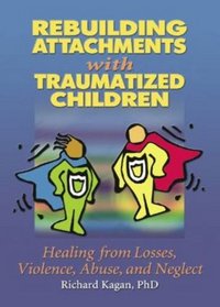 Rebuilding Attachments with Traumatized Children: Healing from Losses, Violence, Abuse, and Neglect