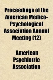 Proceedings of the American Medico-Psychological Association Annual Meeting (12)