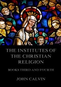 The Institutes Of The Christian Religion, Books Third and Fourth