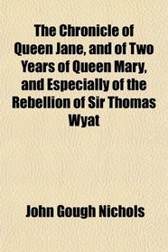 The Chronicle of Queen Jane, and of Two Years of Queen Mary, and Especially of the Rebellion of Sir Thomas Wyat