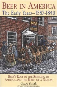 Beer in America: The Early Years--1587-1840 : Beer's Role in the Settling of America and the Birth of a Nation