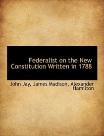 Federalist on the New Constitution Written in 1788