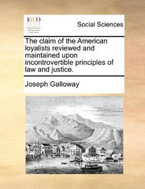 The claim of the American loyalists reviewed and maintained upon incontrovertible principles of law and justice.