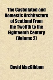 The Castellated and Domestic Architecture of Scotland From the Twelfth to the Eighteenth Century (Volume 2)