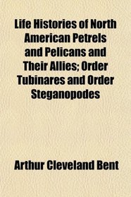 Life Histories of North American Petrels and Pelicans and Their Allies; Order Tubinares and Order Steganopodes