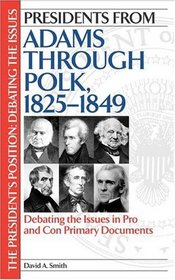 Presidents from Adams through Polk, 1825-1849 : Debating the Issues in Pro and Con Primary Documents (The President's Position: Debating the Issues)