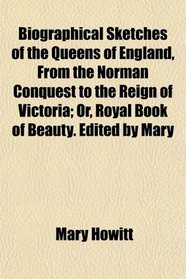 Biographical Sketches of the Queens of England, From the Norman Conquest to the Reign of Victoria; Or, Royal Book of Beauty. Edited by Mary
