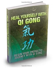 Heal Yourself With Qi Gong: Begin Your Energetic Journey With Qi Gong