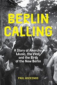 Berlin Calling: A Story of Anarchy, Music, The Wall, and the Birth of the New Berlin