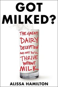 Got Milked: The Great Dairy Deception and Why You'll Thrive Without Milk